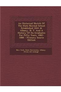 An Historical Sketch of the State Normal School Established 1844 at Albany, N. Y. and a History of Its Graduates for Fifty Years, 1882-1888