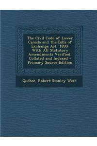 The Civil Code of Lower Canada and the Bills of Exchange ACT, 1890: With All Statutory Amendments Verified, Collated and Indexed