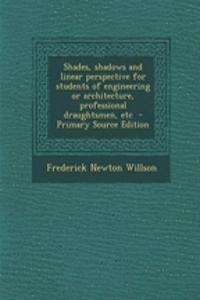 Shades, Shadows and Linear Perspective for Students of Engineering or Architecture, Professional Draughtsmen, Etc