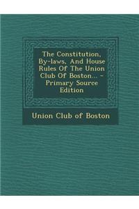 The Constitution, By-Laws, and House Rules of the Union Club of Boston... - Primary Source Edition