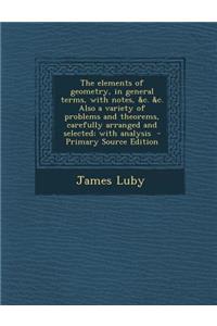 The Elements of Geometry, in General Terms, with Notes, &C. &C. Also a Variety of Problems and Theorems, Carefully Arranged and Selected; With Analysi