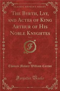 The Byrth, Lyf, and Actes of Kyng Arthur of His Noble Knyghtes, Vol. 1 (Classic Reprint)