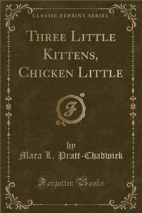 Three Little Kittens, Chicken Little (Classic Reprint)