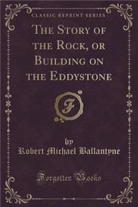 The Story of the Rock, or Building on the Eddystone (Classic Reprint)