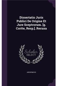 Dissertatio Juris Publici de Origine Et Jure Sceptrorum. [G. Cortte, Resp.]. Recusa