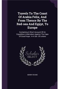 Travels To The Coast Of Arabia Felix, And From Thence By The Red-sea And Egypt, To Europe