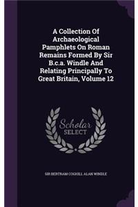 Collection Of Archaeological Pamphlets On Roman Remains Formed By Sir B.c.a. Windle And Relating Principally To Great Britain, Volume 12