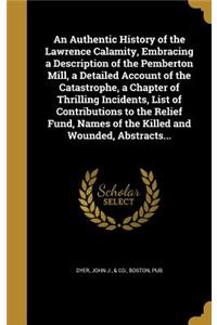 An Authentic History of the Lawrence Calamity, Embracing a Description of the Pemberton Mill, a Detailed Account of the Catastrophe, a Chapter of Thrilling Incidents, List of Contributions to the Relief Fund, Names of the Killed and Wounded, Abstra