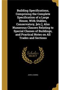 Building Specifications, Comprising the Complete Specification of a Large House, With Stables, Conservatory, [etc.], Also Numerous Clauses Relating to Special Classes of Buildings, and Practical Notes on All Trades and Sections