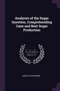 Analyses of the Sugar Question, Comprehending Cane and Beet Sugar Production