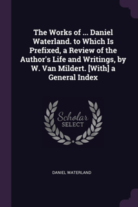 The Works of ... Daniel Waterland. to Which Is Prefixed, a Review of the Author's Life and Writings, by W. Van Mildert. [With] a General Index