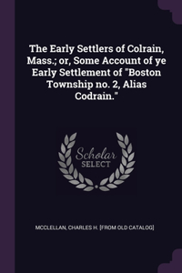 The Early Settlers of Colrain, Mass.; or, Some Account of ye Early Settlement of Boston Township no. 2, Alias Codrain.