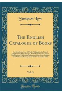 The English Catalogue of Books, Vol. 3: An Alphabetical List of Works Published in the United Kingdom and of the Principal Works Published in America, with Dates of Publication, Indication of Size, Price, Edition, and Publisher's Name; January 1872