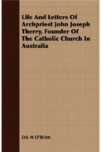 Life And Letters Of Archpriest John Joseph Therry, Founder Of The Catholic Church In Australia