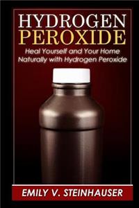 Hydrogen Peroxide: Heal Yourself and Your Home Naturally with Hydrogen Peroxide