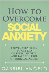 How to Overcome Social Anxiety: Proven Strategies to Get Rid of Social Anxiety and Take Control of Your Social Life