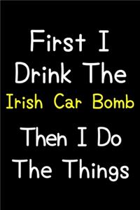 First I Drink The Irish Car Bomb Then I Do The Things