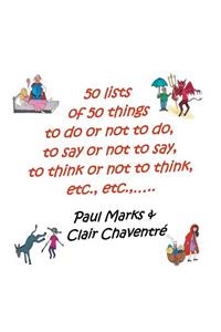 50 Lists of 50 Things to Do or Not to Do, to Say or Not to Say, to Think or Not to Think, Etc., Etc.,