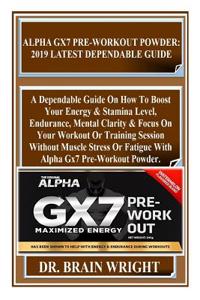 Alpha Gx7 Pre-Workout Powder: 2019 Latest Dependable Guide: A Dependable Guide on How to Boost Your Energy & Stamina Level, Endurance, Mental Clarity & Focus on Your Workout or Training Session Wit...