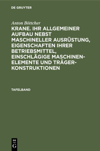 Anton Böttcher: Krane. Ihr Allgemeiner Aufbau Nebst Maschineller Ausrüstung, Eigenschaften Ihrer Betriebsmittel, Einschlägige Maschinen-Elemente Und Trägerkonstruktionen. Tafelband