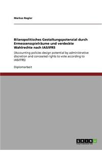 Bilanzpolitisches Gestaltungspotenzial durch Ermessensspielräume und verdeckte Wahlrechte nach IAS/IFRS
