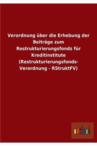 Verordnung über die Erhebung der Beiträge zum Restrukturierungsfonds für Kreditinstitute (Restrukturierungsfonds- Verordnung - RStruktFV)