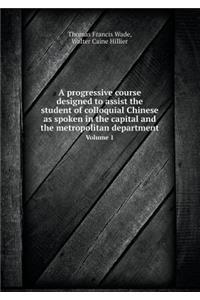 A Progressive Course Designed to Assist the Student of Colloquial Chinese as Spoken in the Capital and the Metropolitan Department Volume 1