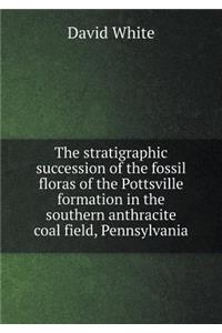 The stratigraphic succession of the fossil floras of the Pottsville formation in the southern anthracite coal field, Pennsylvania