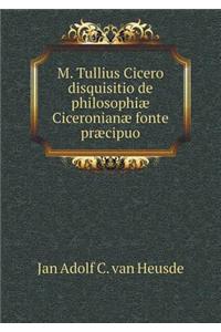 M. Tullius Cicero Disquisitio de Philosophiæ Ciceronianæ Fonte Præcipuo