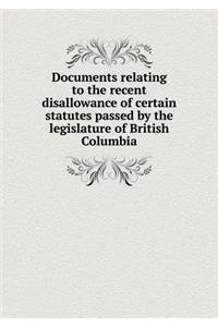 Documents relating to the recent disallowance of certain statutes passed by the legislature of British Columbia