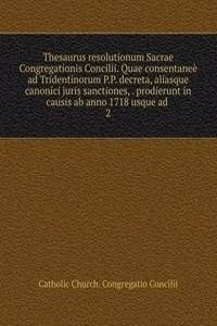 Thesaurus resolutionum Sacrae Congregationis Concilii. Quae consentanee ad Tridentinorum P.P. decreta, aliasque canonici juris sanctiones, prodierunt in causis ab anno 1718 usque ad