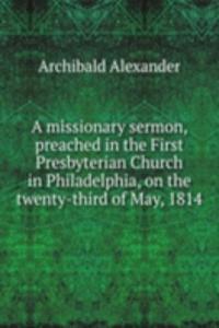 missionary sermon, preached in the First Presbyterian Church in Philadelphia, on the twenty-third of May, 1814