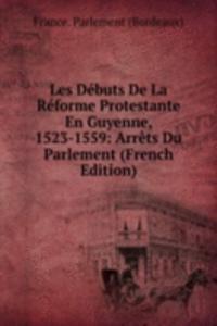 Les Debuts De La Reforme Protestante En Guyenne, 1523-1559: Arrets Du Parlement (French Edition)