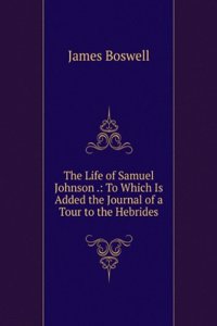 Life of Samuel Johnson .: To Which Is Added the Journal of a Tour to the Hebrides