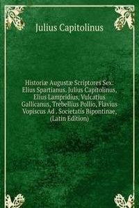 Historiae Augustae Scriptores Sex: Elius Spartianus. Julius Capitolinus, Elius Lampridius, Vulcatius Gallicanus, Trebellius Pollio, Flavius Vopiscus Ad . Societatis Bipontinae, (Latin Edition)