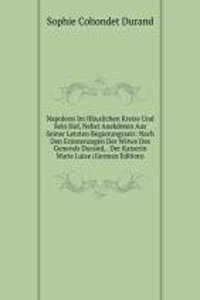 Napoleon Im Hauslichen Kreise Und Sein Hof, Nebst Anekdoten Aus Seiner Letzten Regierungszeit: Nach Den Erinnerungen Der Witwe Des Generals Durand, . Der Kaiserin Marie Luise (German Edition)
