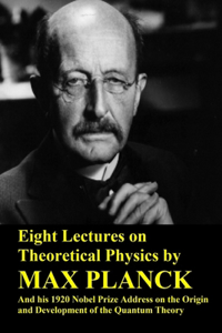 Eight Lectures on Theoretical Physics by Max Planck and his 1920 Nobel Prize Address on the Origin and Development of the Quantum Theory