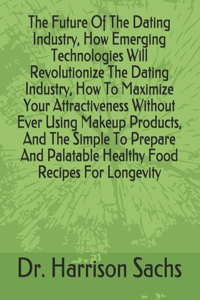 Future Of The Dating Industry, How Emerging Technologies Will Revolutionize The Dating Industry, How To Maximize Your Attractiveness Without Ever Using Makeup Products, And The Simple To Prepare And Palatable Healthy Food Recipes For Longevity