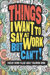 Things I Want To Say At Work But Can't! Swear Word Filled Adult Coloring Book