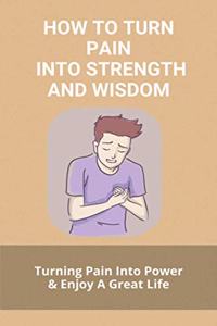 How To Turn Pain Into Strength And Wisdom