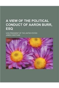 A View of the Political Conduct of Aaron Burr, Esq; Vice-President of the United States