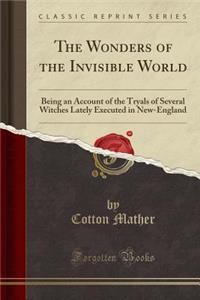 The Wonders of the Invisible World: Being an Account of the Tryals of Several Witches Lately Executed in New-England (Classic Reprint)