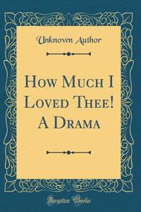 How Much I Loved Thee! A Drama (Classic Reprint)