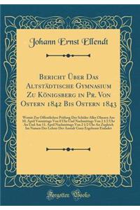 Bericht Über Das Altstädtische Gymnasium Zu Königsberg in Pr. Von Ostern 1842 Bis Ostern 1843: Womit Zur Öffentlichen Prüfung Der Schüler Aller Olassen Am 10. April Vormittags Von 8 Uhr Und Nachmittags Von 2 1/2 Uhr An Und Am 11. April Nachmittags
