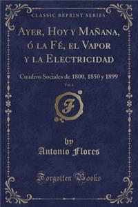 Ayer, Hoy y Manana, O La Fe, El Vapor y La Electricidad, Vol. 6: Cuadros Sociales de 1800, 1850 y 1899 (Classic Reprint)