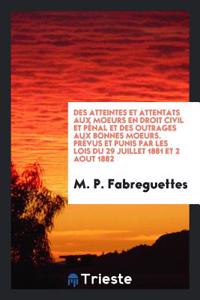 Des Atteintes Et Attentats Aux Moeurs En Droit Civil Et Penal Et Des Outrages Aux Bonnes Moeurs. Prevus Et Punis Par Les Lois Du 29 Juillet 1881 Et 2 Aout 1882