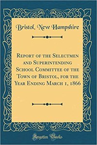Report of the Selectmen and Superintending School Committee of the Town of Bristol, for the Year Ending March 1, 1866 (Classic Reprint)
