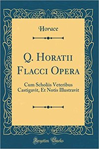 Q. Horatii Flacci Opera: Cum Scholiis Veteribus Castigavit, Et Notis Illustravit (Classic Reprint): Cum Scholiis Veteribus Castigavit, Et Notis Illustravit (Classic Reprint)