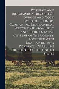 Portrait And Biographical Record Of Dupage And Cook Counties, Illinois, Containing Biographical Sketches Of Prominent And Representative Citizens Of The County, Together With Biographies And Portraits Of All The Presidents Of The United States
