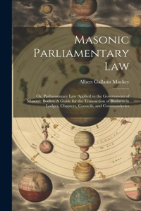 Masonic Parliamentary Law: Or, Parliamentary law Applied to the Government of Masonic Bodies. A Guide for the Transaction of Business in Lodges, Chapters, Councils, and Comman